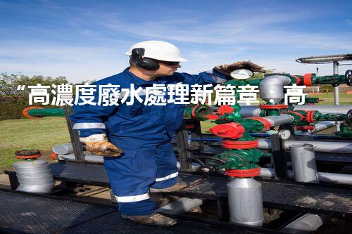 “高濃度廢水處理新篇章：高效環(huán)保，綠色以后”